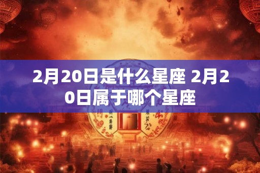 2月20日是什么星座 2月20日属于哪个星座