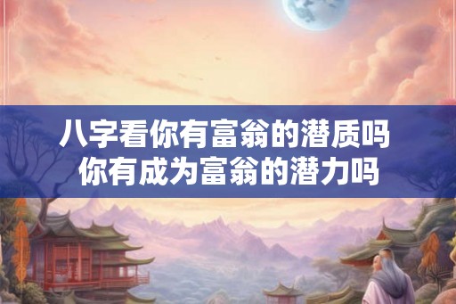 八字看你有富翁的潜质吗 你有成为富翁的潜力吗