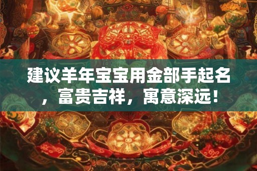 建议羊年宝宝用金部手起名，富贵吉祥，寓意深远！