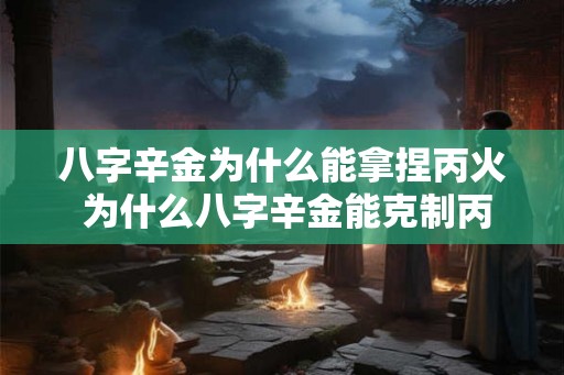 八字辛金为什么能拿捏丙火 为什么八字辛金能克制丙火