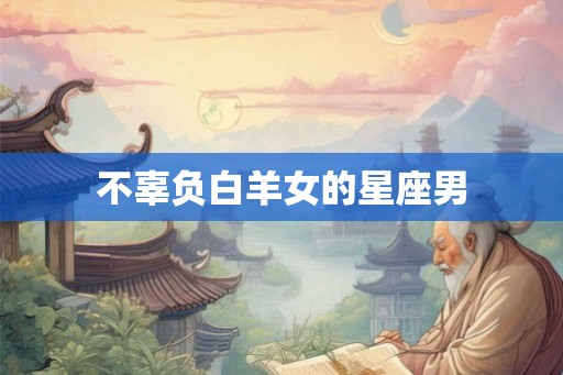 不辜负白羊女的星座男
