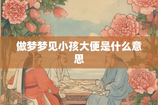 做梦梦见小孩大便是什么意思