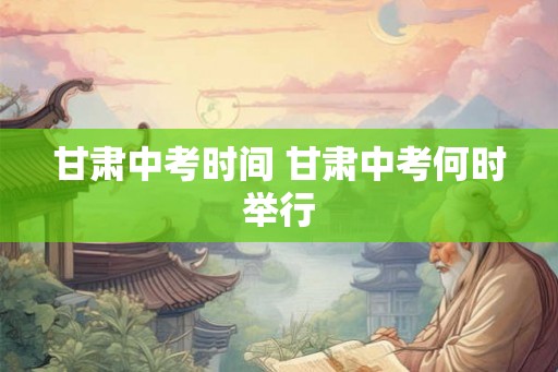 甘肃中考时间 甘肃中考何时举行
