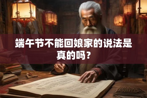 端午节不能回娘家的说法是真的吗? 端午节不能回娘家的说法是真的吗?