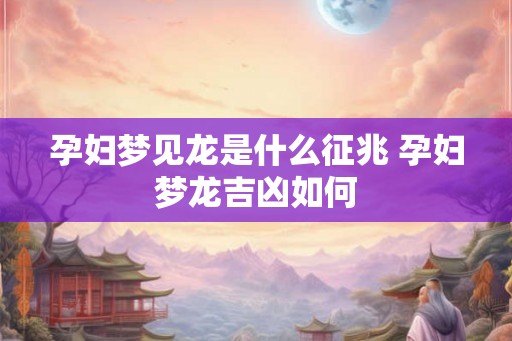 孕妇梦见龙是什么征兆 孕妇梦龙吉凶如何 孕妇梦见龙是什么征兆 孕妇梦龙吉凶如何