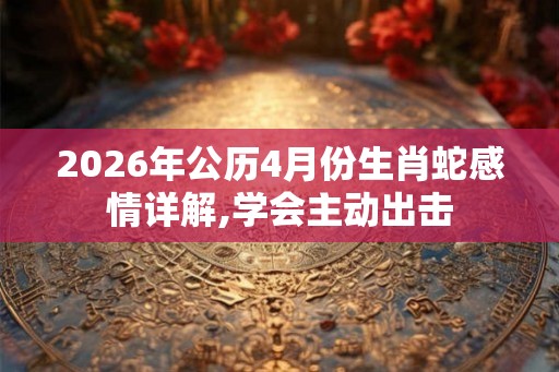 2026年公历4月份生肖蛇感情详解,学会主动出击