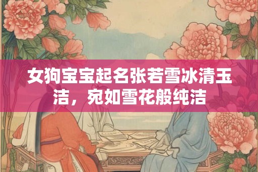 女狗宝宝起名张若雪冰清玉洁，宛如雪花般纯洁