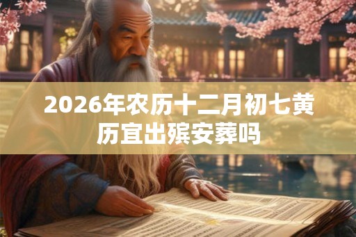 2026年农历十二月初七黄历宜出殡安葬吗