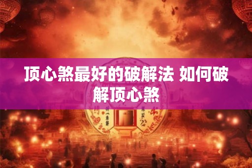 顶心煞最好的破解法 如何破解顶心煞