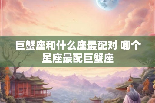 巨蟹座和什么座最配对 哪个星座最配巨蟹座