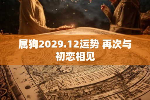 属狗2029.12运势 再次与初恋相见 属狗2029.12运势 再次与初恋相见