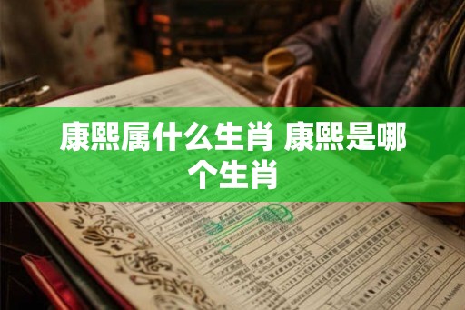 康熙属什么生肖 康熙是哪个生肖