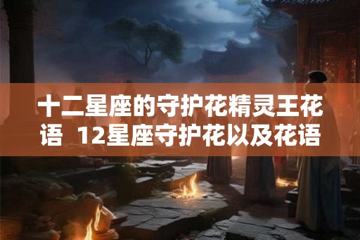 十二星座的守护花精灵王花语  12星座守护花以及花语