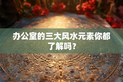 办公室的三大风水元素你都了解吗？