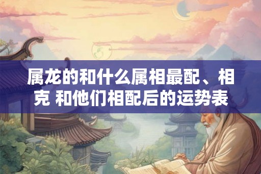 属龙的和什么属相最配、相克 和他们相配后的运势表现