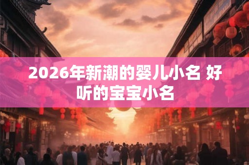 2026年新潮的婴儿小名 好听的宝宝小名