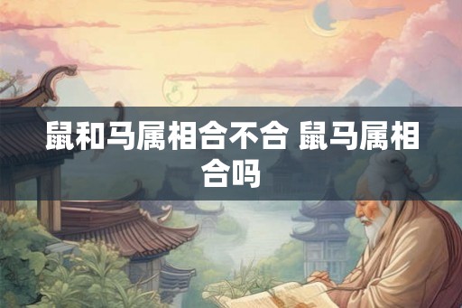 鼠和马属相合不合 鼠马属相合吗 鼠和马属相合不合 鼠马属相合吗