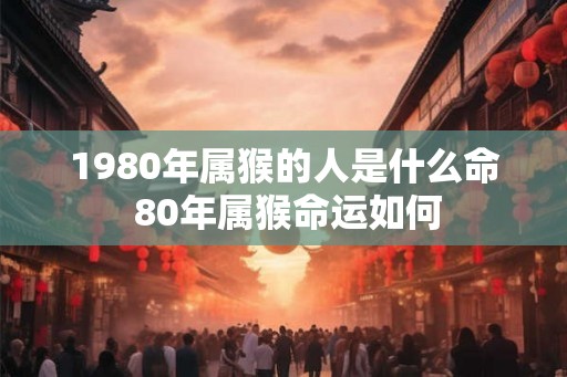1980年属猴的人是什么命 80年属猴命运如何 1980年属猴的人是什么命 80年属猴命运如何