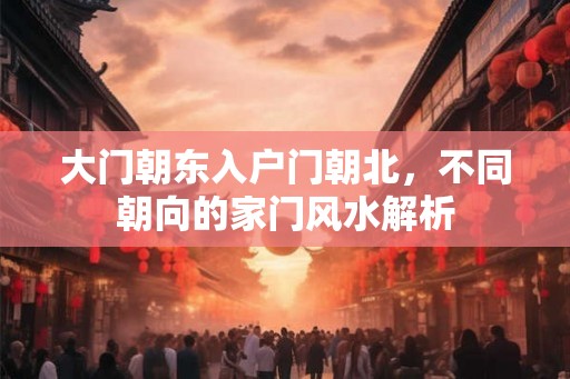 大门朝东入户门朝北，不同朝向的家门风水解析
