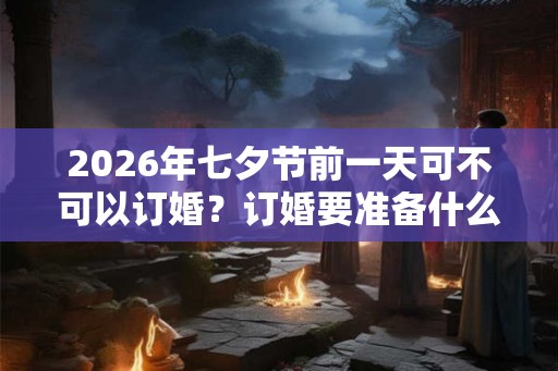 2026年七夕节前一天可不可以订婚？订婚要准备什么？
