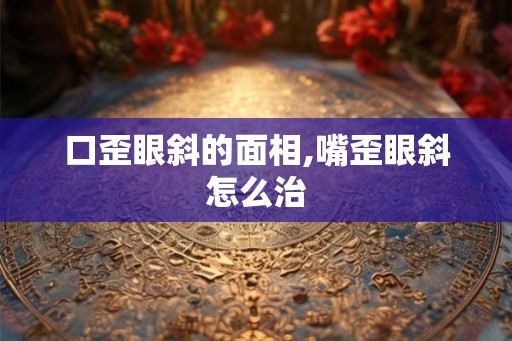 口歪眼斜的面相,嘴歪眼斜怎么治
