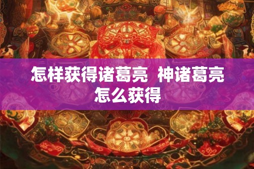 怎样获得诸葛亮  神诸葛亮怎么获得
