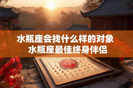 水瓶座会找什么样的对象  水瓶座最佳终身伴侣