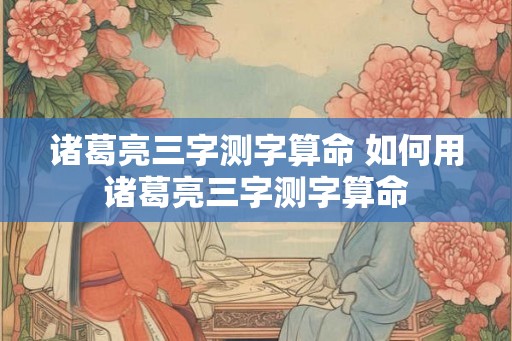 诸葛亮三字测字算命 如何用诸葛亮三字测字算命 诸葛亮三字测字算命 如何用诸葛亮三字测字算命