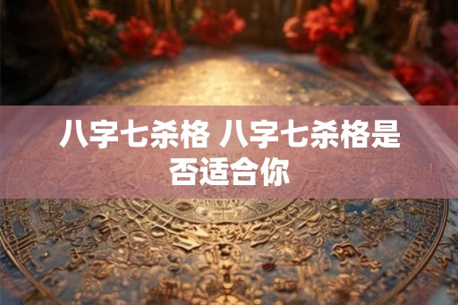 八字七杀格 八字七杀格是否适合你 八字七杀格 八字七杀格是否适合你