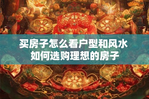 买房子怎么看户型和风水 如何选购理想的房子