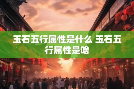 玉石五行属性是什么 玉石五行属性是啥