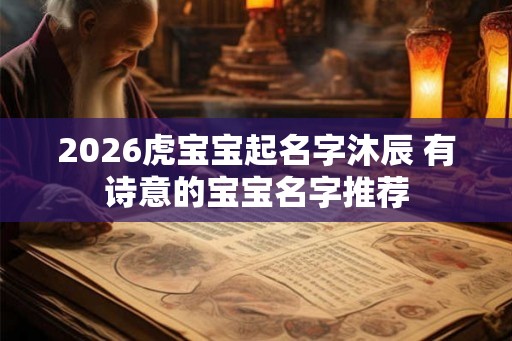 2026虎宝宝起名字沐辰 有诗意的宝宝名字推荐