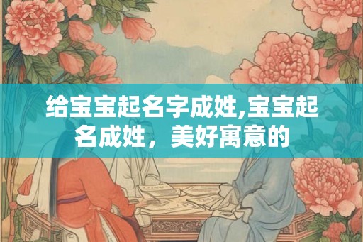 给宝宝起名字成姓,宝宝起名成姓，美好寓意的