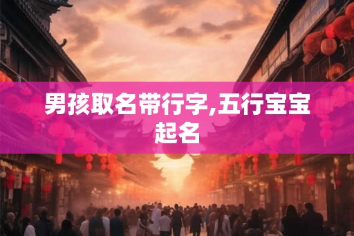 男孩取名带行字,五行宝宝起名