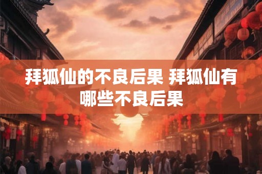 拜狐仙的不良后果 拜狐仙有哪些不良后果 拜狐仙的不良后果 拜狐仙有哪些不良后果