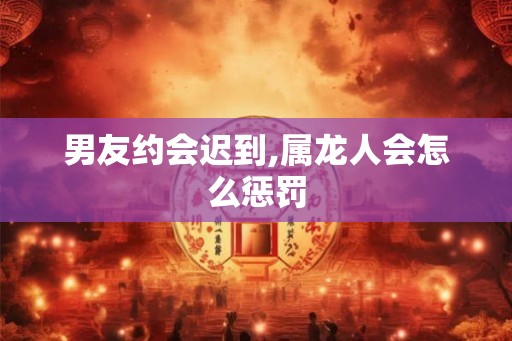 男友约会迟到,属龙人会怎么惩罚