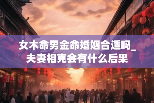 女木命男金命婚姻合适吗_夫妻相克会有什么后果