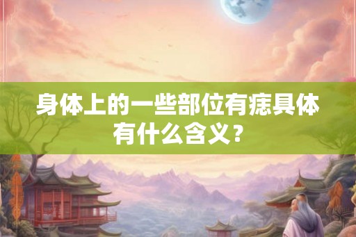 身体上的一些部位有痣具体有什么含义？