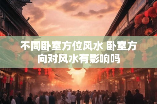 不同卧室方位风水 卧室方向对风水有影响吗 不同卧室方位风水 卧室方向对风水有影响吗