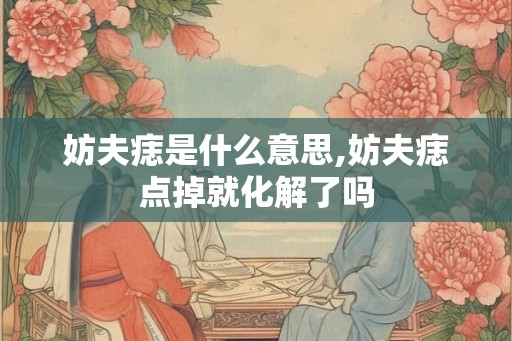 妨夫痣是什么意思,妨夫痣点掉就化解了吗