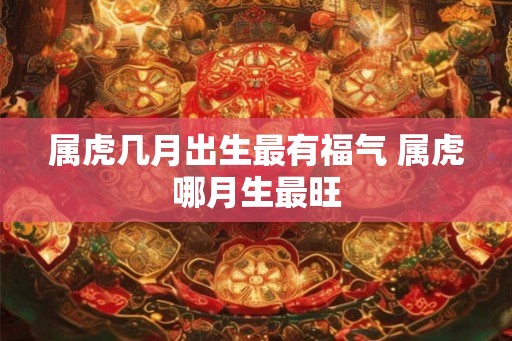 属虎几月出生最有福气 属虎哪月生最旺