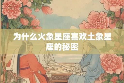 为什么火象星座喜欢土象星座的秘密