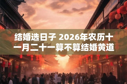 结婚选日子 2026年农历十一月二十一算不算结婚黄道吉日
