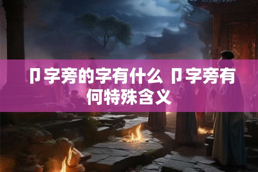 卩字旁的字有什么 卩字旁有何特殊含义 卩字旁的字有什么 卩字旁有何特殊含义