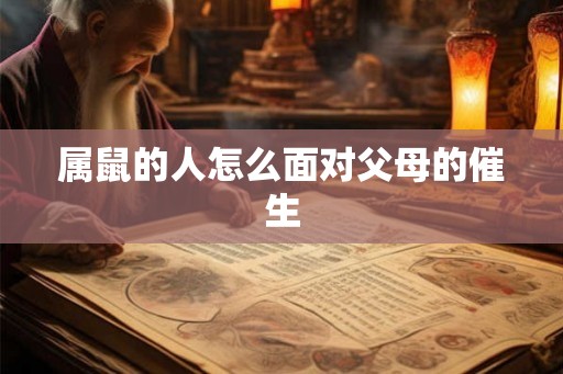 属鼠的人怎么面对父母的催生 属鼠的人怎么面对父母的催生