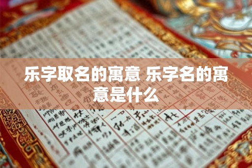 乐字取名的寓意 乐字名的寓意是什么