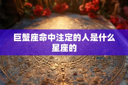 巨蟹座命中注定的人是什么星座的 巨蟹座命中注定的人是什么星座的