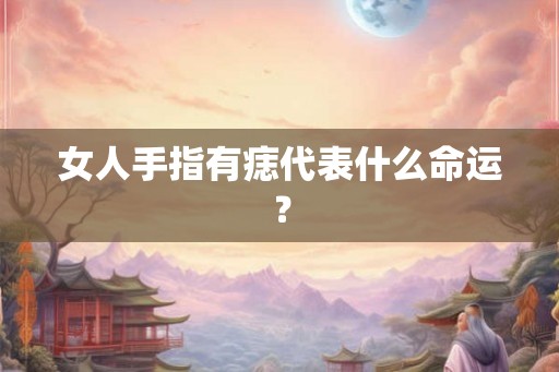 女人手指有痣代表什么命运？