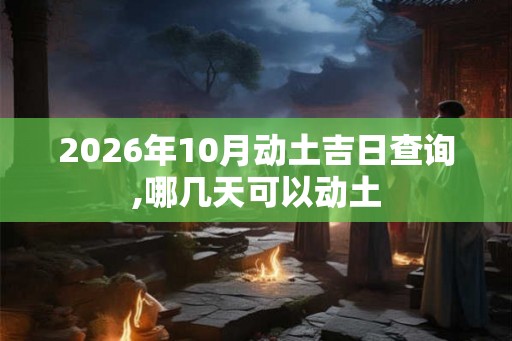2026年10月动土吉日查询,哪几天可以动土