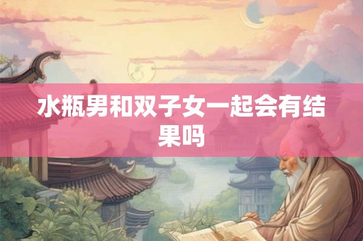 水瓶男和双子女一起会有结果吗